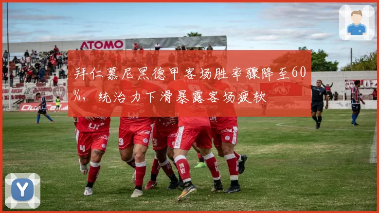 拜仁慕尼黑德甲客场胜率骤降至60%,统治力下滑暴露客场疲软