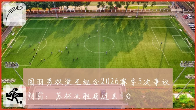 国羽男双梁王组合2026赛季5次争议判罚，苏杯决胜局连丢4分