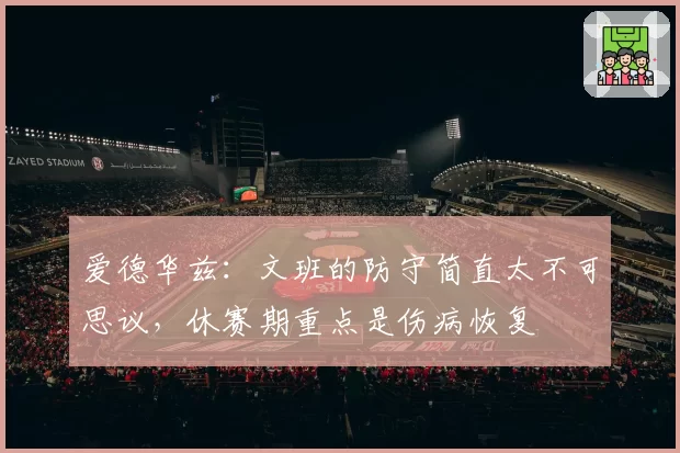 爱德华兹：文班的防守简直太不可思议，休赛期重点是伤病恢复