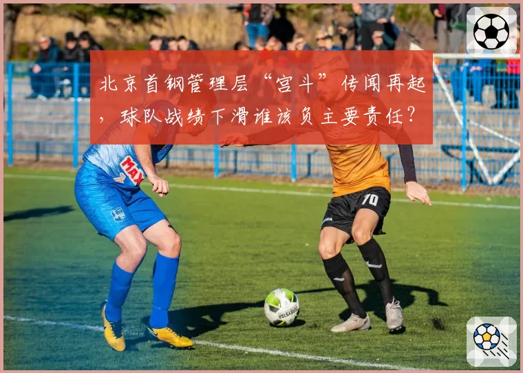 北京首钢管理层“宫斗”传闻再起，球队战绩下滑谁该负主要责任？