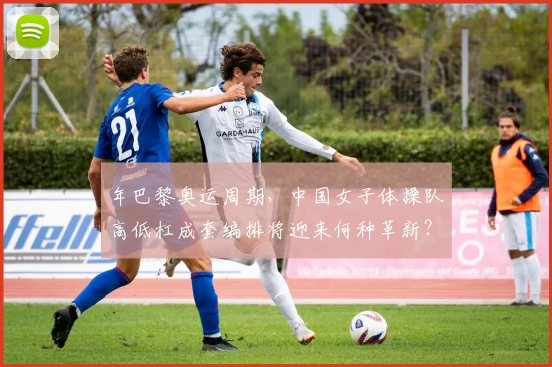 年巴黎奥运周期,中国女子体操队高低杠成套编排将迎来何种革新?