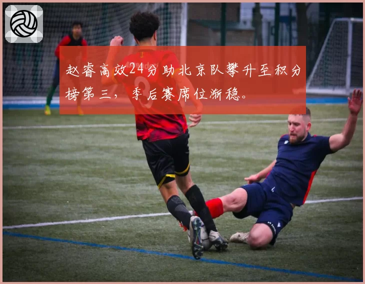 赵睿高效24分助北京队攀升至积分榜第三,季后赛席位渐稳。