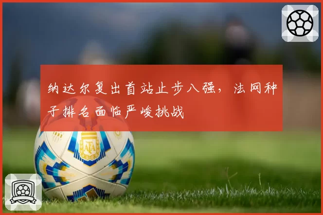 纳达尔复出首站止步八强，法网种子排名面临严峻挑战