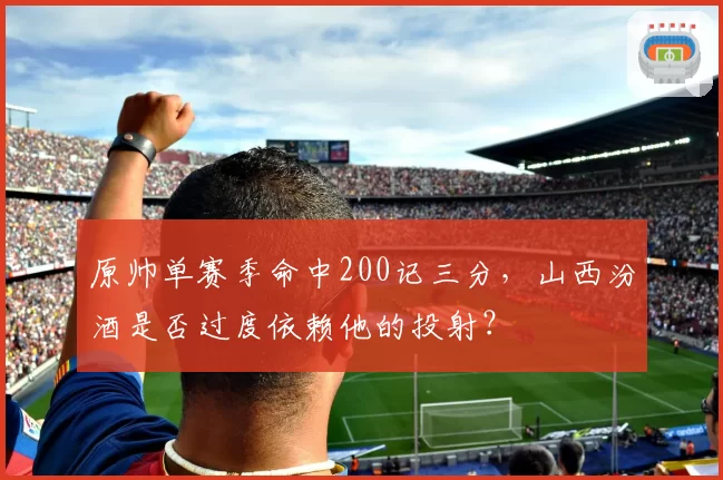 原帅单赛季命中200记三分，山西汾酒是否过度依赖他的投射？