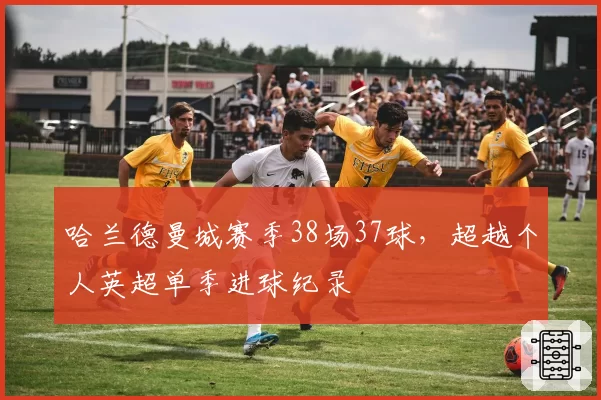 哈兰德曼城赛季38场37球，超越个人英超单季进球纪录