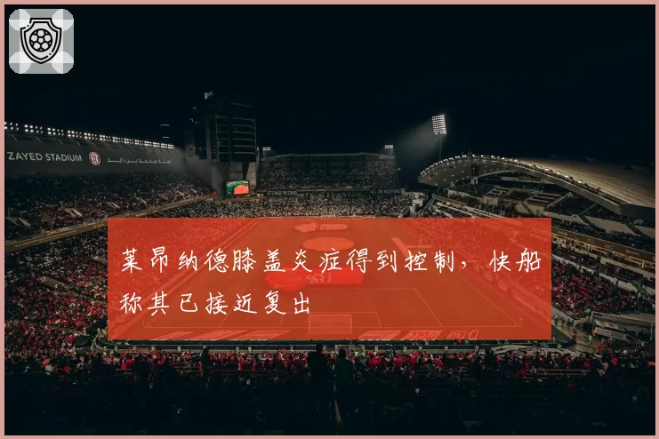 莱昂纳德膝盖炎症得到控制,快船称其已接近复出