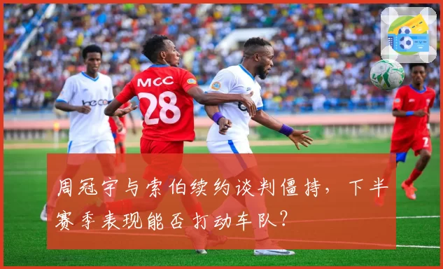 周冠宇与索伯续约谈判僵持，下半赛季表现能否打动车队？