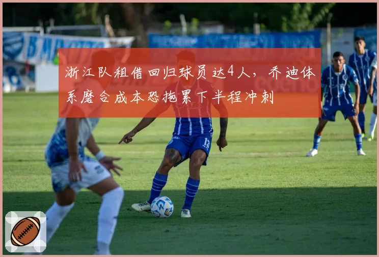 浙江队租借回归球员达4人，乔迪体系磨合成本恐拖累下半程冲刺