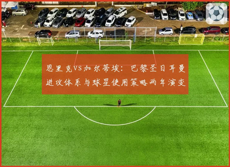 恩里克vs加尔蒂埃：巴黎圣日耳曼进攻体系与球星使用策略两年演变对比