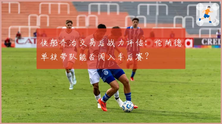 快船乔治交易后战力评估:伦纳德单核带队能否闯入季后赛?