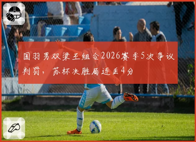 国羽男双梁王组合2026赛季5次争议判罚，苏杯决胜局连丢4分