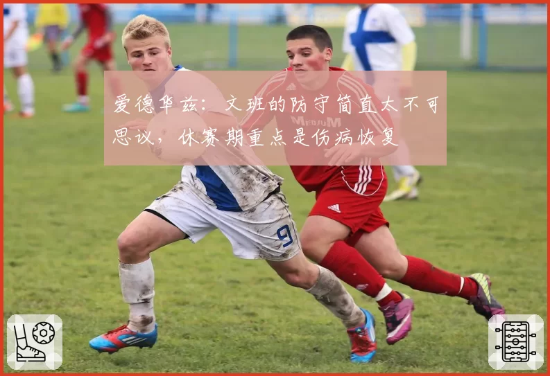 爱德华兹：文班的防守简直太不可思议，休赛期重点是伤病恢复