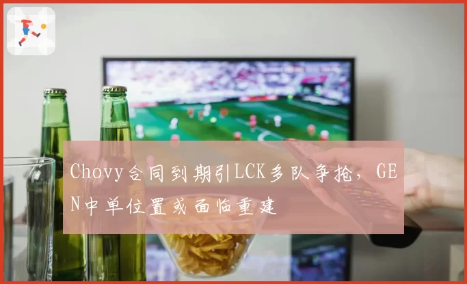 Chovy合同到期引LCK多队争抢，GEN中单位置或面临重建