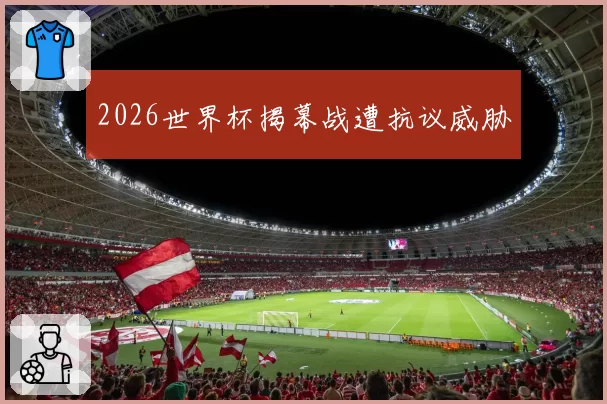2026世界杯揭幕战遭抗议威胁