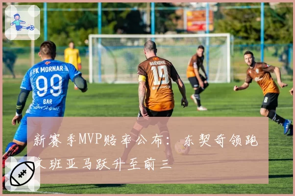 新赛季MVP赔率公布：东契奇领跑 文班亚马跃升至前三