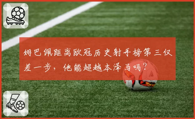 姆巴佩距离欧冠历史射手榜第三仅差一步，他能超越本泽马吗？