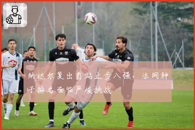 纳达尔复出首站止步八强，法网种子排名面临严峻挑战