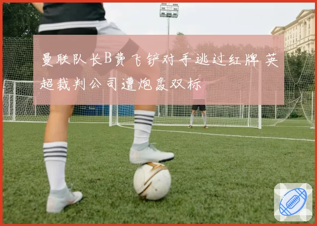 曼联队长B费飞铲对手逃过红牌 英超裁判公司遭炮轰双标