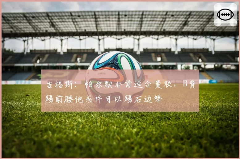 吉格斯：帕尔默非常适合曼联，B费踢前腰他或许可以踢右边锋