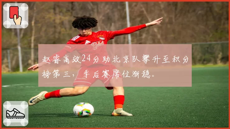 赵睿高效24分助北京队攀升至积分榜第三,季后赛席位渐稳。