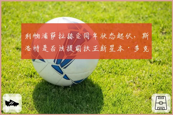 利物浦萨拉赫合同年状态起伏，斯洛特是否该提前扶正新星本·多克？