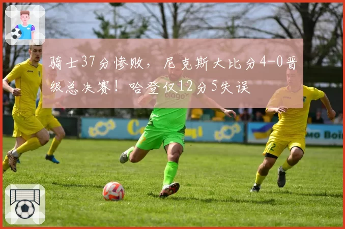 骑士37分惨败，尼克斯大比分4-0晋级总决赛！哈登仅12分5失误