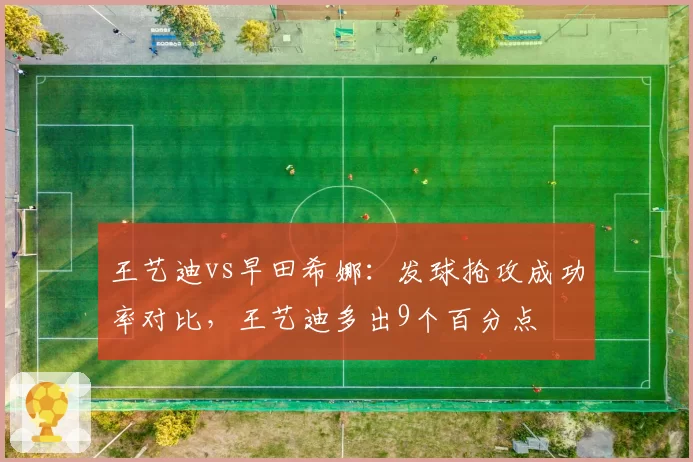 王艺迪vs早田希娜:发球抢攻成功率对比,王艺迪多出9个百分点
