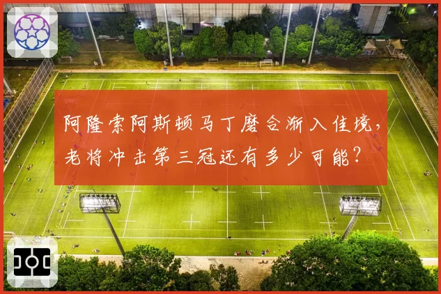 阿隆索阿斯顿马丁磨合渐入佳境，老将冲击第三冠还有多少可能？
