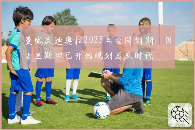 曼城瓜迪奥拉2025年合同到期，贝吉里斯坦已开始规划后瓜时代
