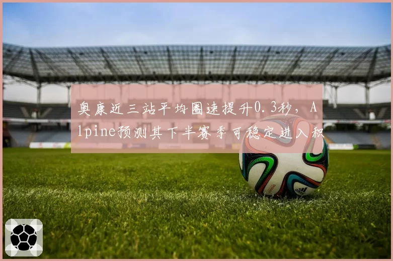奥康近三站平均圈速提升0.3秒，Alpine预测其下半赛季可稳定进入积分区