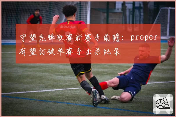 守望先锋联赛新赛季前瞻：proper有望打破单赛季击杀纪录