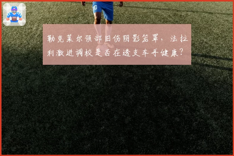 勒克莱尔颈部旧伤阴影笼罩,法拉利激进调校是否在透支车手健康?