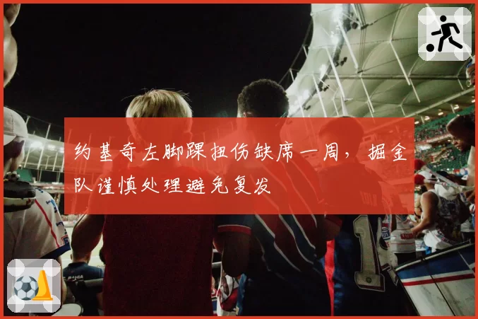约基奇左脚踝扭伤缺席一周，掘金队谨慎处理避免复发