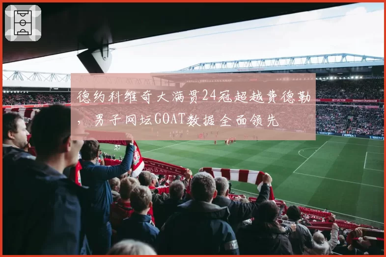 德约科维奇大满贯24冠超越费德勒，男子网坛GOAT数据全面领先