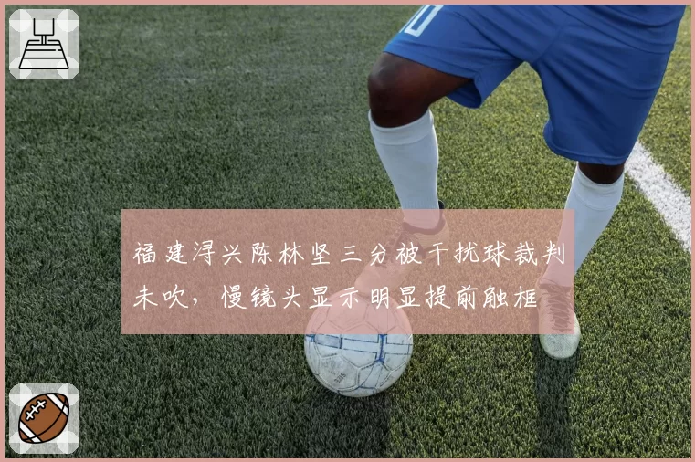 福建浔兴陈林坚三分被干扰球裁判未吹,慢镜头显示明显提前触框