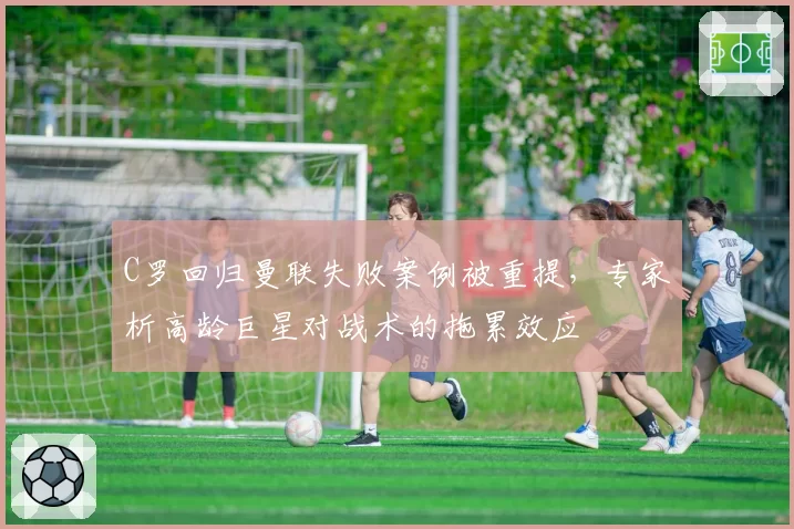 C罗回归曼联失败案例被重提，专家析高龄巨星对战术的拖累效应