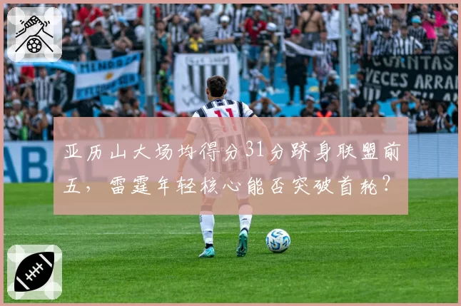 亚历山大场均得分31分跻身联盟前五，雷霆年轻核心能否突破首轮？