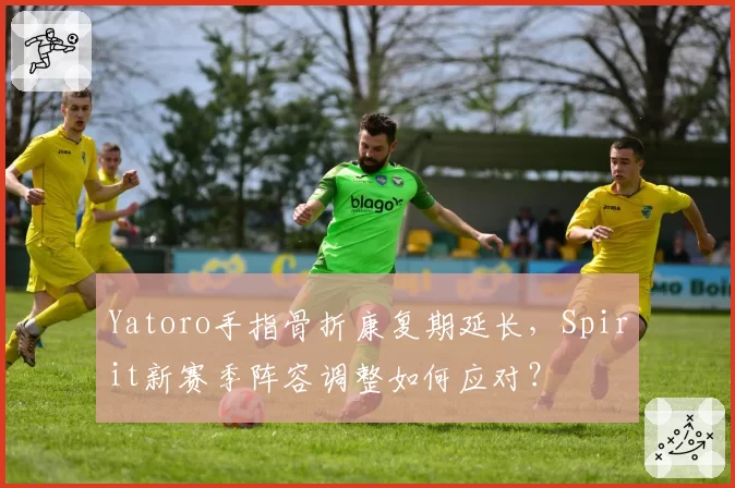 Yatoro手指骨折康复期延长，Spirit新赛季阵容调整如何应对？