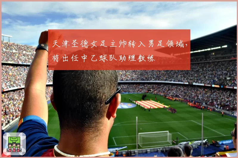 天津圣德女足主帅转入男足领域，将出任中乙球队助理教练
