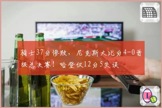 骑士37分惨败，尼克斯大比分4-0晋级总决赛！哈登仅12分5失误