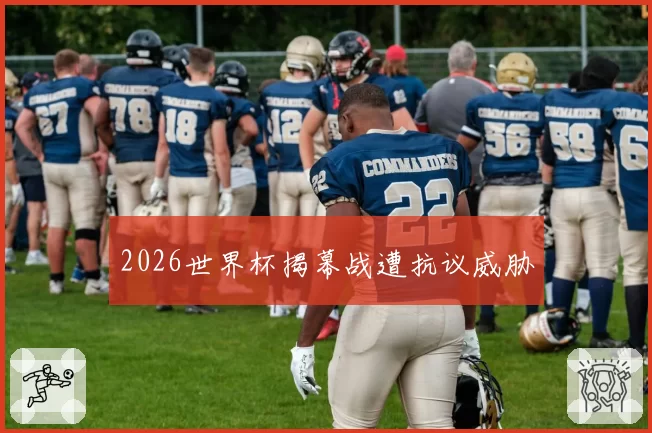 2026世界杯揭幕战遭抗议威胁