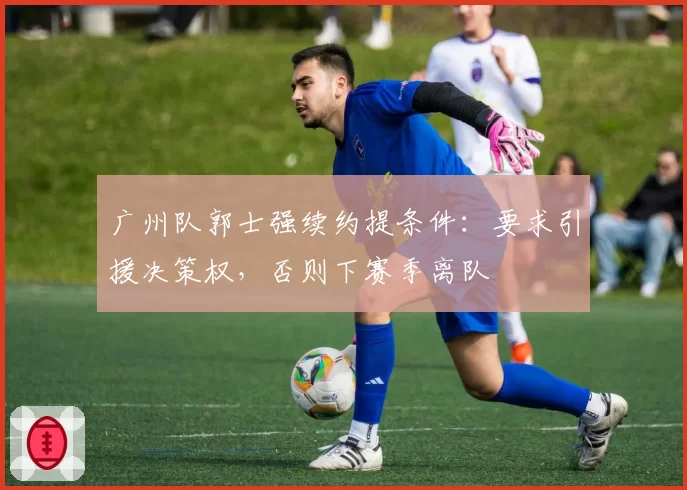 广州队郭士强续约提条件：要求引援决策权，否则下赛季离队