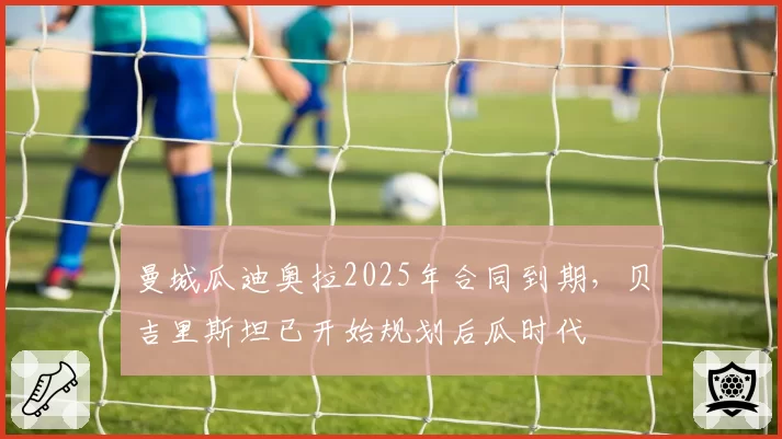 曼城瓜迪奥拉2025年合同到期，贝吉里斯坦已开始规划后瓜时代