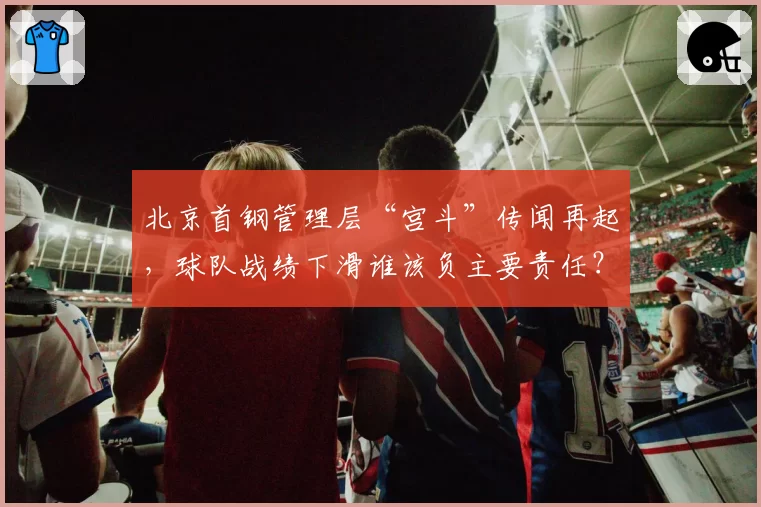 北京首钢管理层“宫斗”传闻再起，球队战绩下滑谁该负主要责任？