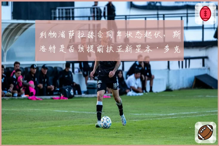 利物浦萨拉赫合同年状态起伏，斯洛特是否该提前扶正新星本·多克？