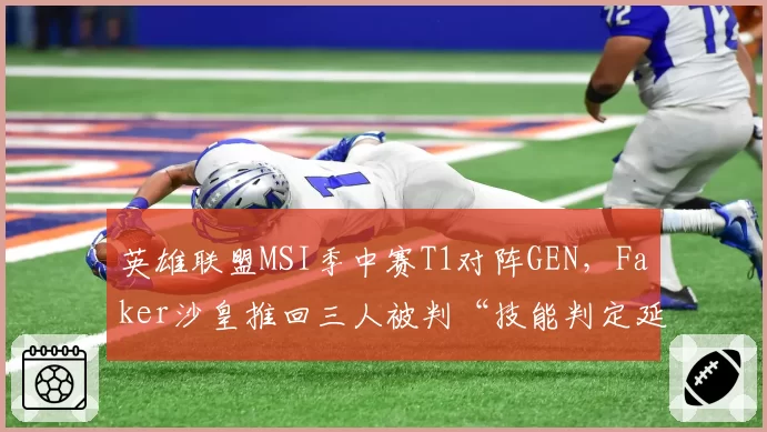 英雄联盟MSI季中赛T1对阵GEN,Faker沙皇推回三人被判“技能判定延迟”,官方回应“机制正常”