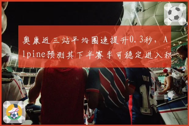 奥康近三站平均圈速提升0.3秒，Alpine预测其下半赛季可稳定进入积分区