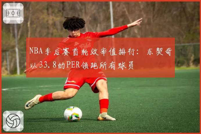 NBA季后赛首轮效率值排行：东契奇以33.8的PER领跑所有球员