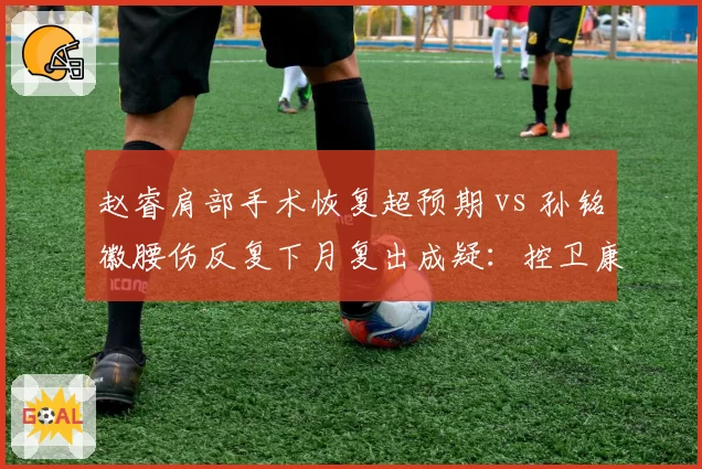赵睿肩部手术恢复超预期 vs 孙铭徽腰伤反复下月复出成疑:控卫康复轨迹对比