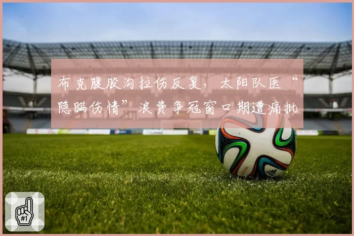 布克腹股沟拉伤反复，太阳队医“隐瞒伤情”浪费争冠窗口期遭痛批